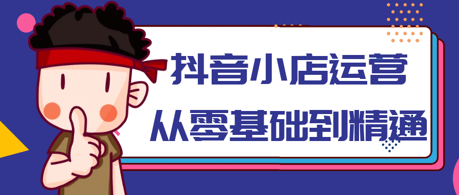 抖音小店运营从零基础到精通课程-过客博客